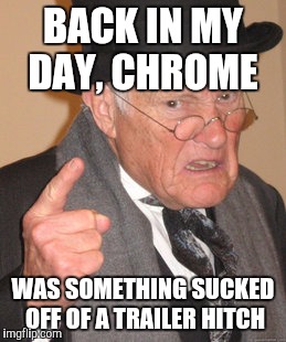 Back In My Day | BACK IN MY DAY, CHROME WAS SOMETHING SUCKED OFF OF A TRAILER HITCH | image tagged in memes,back in my day | made w/ Imgflip meme maker