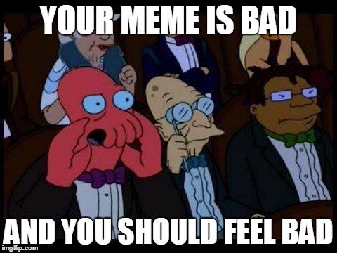 You Should Feel Bad Zoidberg | YOUR MEME IS BAD AND YOU SHOULD FEEL BAD | image tagged in memes,you should feel bad zoidberg | made w/ Imgflip meme maker