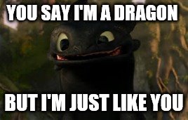 toothless | YOU SAY I'M A DRAGON BUT I'M JUST LIKE YOU | image tagged in toothless | made w/ Imgflip meme maker