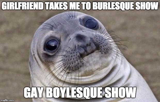 Awkward Moment Sealion | GIRLFRIEND TAKES ME TO BURLESQUE SHOW GAY BOYLESQUE SHOW | image tagged in memes,awkward moment sealion,AdviceAnimals | made w/ Imgflip meme maker