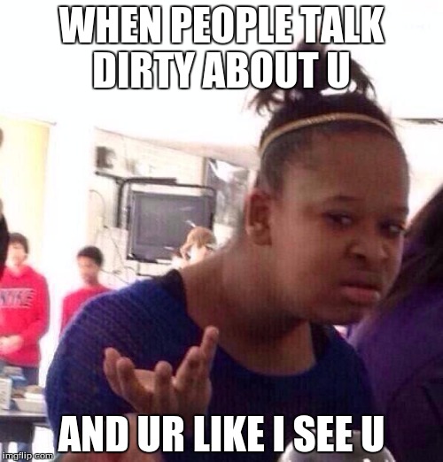 Black Girl Wat Meme | WHEN PEOPLE TALK DIRTY ABOUT U AND UR LIKE I SEE U | image tagged in memes,black girl wat | made w/ Imgflip meme maker