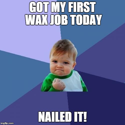 Success Kid | GOT MY FIRST WAX JOB TODAY NAILED IT! | image tagged in memes,success kid | made w/ Imgflip meme maker