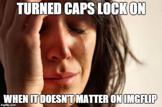 First World Problems | TURNED CAPS LOCK ON WHEN IT DOESN'T MATTER ON IMGFLIP | image tagged in memes,first world problems | made w/ Imgflip meme maker