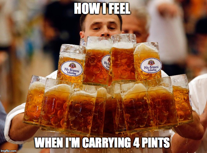 HOW I FEEL WHEN I'M CARRYING 4 PINTS | image tagged in beer | made w/ Imgflip meme maker