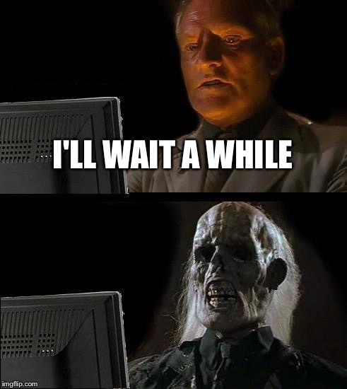 I'll Just Wait Here Meme | I'LL WAIT A WHILE | image tagged in memes,ill just wait here | made w/ Imgflip meme maker