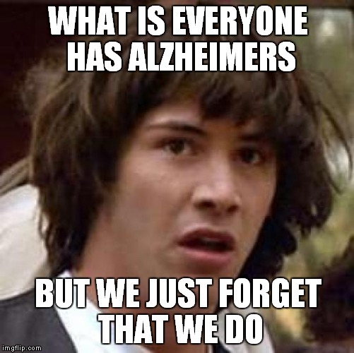Conspiracy Keanu | WHAT IS EVERYONE HAS ALZHEIMERS BUT WE JUST FORGET THAT WE DO | image tagged in memes,conspiracy keanu | made w/ Imgflip meme maker