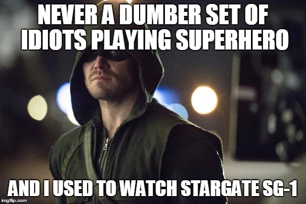 The Arrow | NEVER A DUMBER SET OF IDIOTS PLAYING SUPERHERO AND I USED TO WATCH STARGATE SG-1 | image tagged in the arrow,memes | made w/ Imgflip meme maker