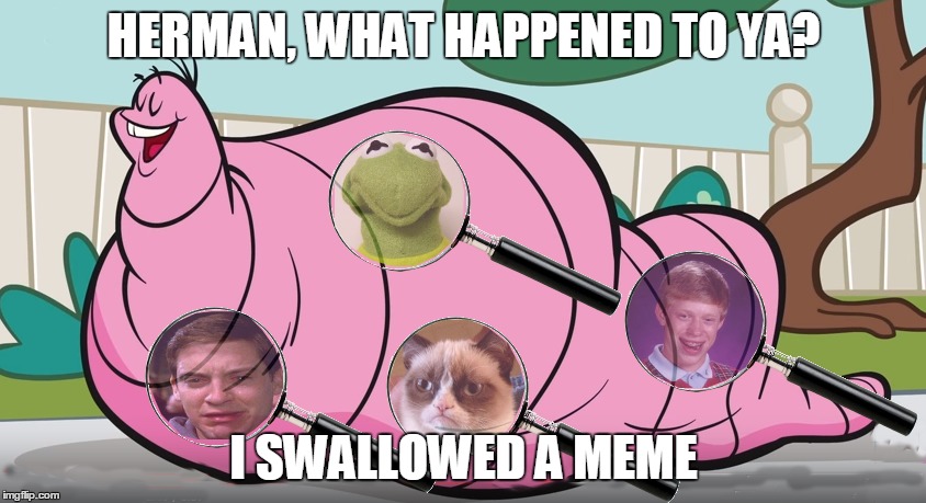 Herman the worm | HERMAN, WHAT HAPPENED TO YA? I SWALLOWED A MEME | image tagged in memes,herman the worm | made w/ Imgflip meme maker