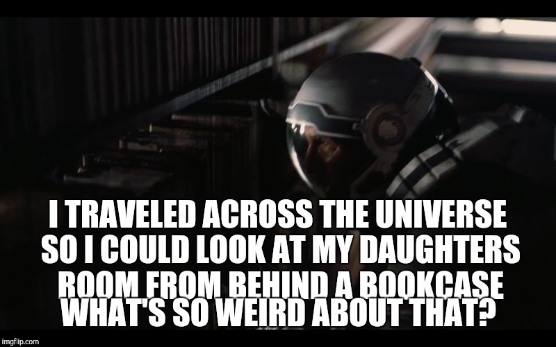 Just sayin. | I TRAVELED ACROSS THE UNIVERSE SO I COULD LOOK AT MY DAUGHTERS ROOM FROM BEHIND A BOOKCASE WHAT'S SO WEIRD ABOUT THAT? | image tagged in interstellar | made w/ Imgflip meme maker