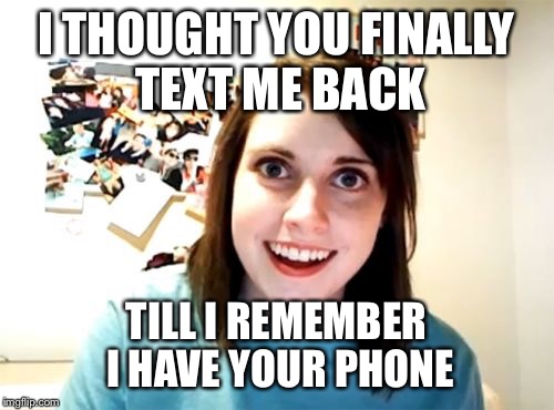 Overly Attached Girlfriend | I THOUGHT YOU FINALLY TEXT ME BACK TILL I REMEMBER I HAVE YOUR PHONE | image tagged in memes,overly attached girlfriend | made w/ Imgflip meme maker