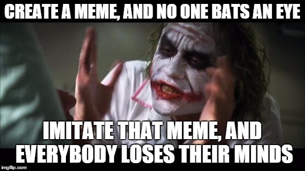 Is this a repost about reposting? | CREATE A MEME, AND NO ONE BATS AN EYE IMITATE THAT MEME, AND EVERYBODY LOSES THEIR MINDS | image tagged in memes,funny,and everybody loses their minds,repost | made w/ Imgflip meme maker