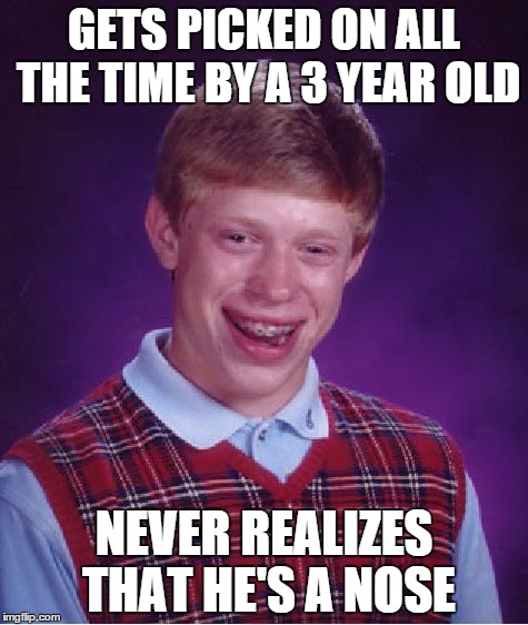 Bad Luck Brian | GETS PICKED ON ALL THE TIME BY A 3 YEAR OLD NEVER REALIZES THAT HE'S A NOSE | image tagged in memes,bad luck brian | made w/ Imgflip meme maker