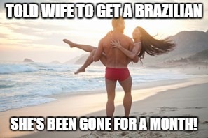 TOLD WIFE TO GET A BRAZILIAN SHE'S BEEN GONE FOR A MONTH! | image tagged in brazilian,waxing | made w/ Imgflip meme maker