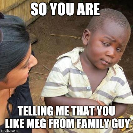 Third World Skeptical Kid | SO YOU ARE TELLING ME THAT YOU LIKE MEG FROM FAMILY GUY | image tagged in memes,third world skeptical kid | made w/ Imgflip meme maker