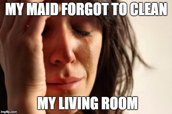 First World Problems | MY MAID FORGOT TO CLEAN MY LIVING ROOM | image tagged in memes,first world problems | made w/ Imgflip meme maker