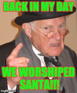 BACK IN MY DAY WE WORSHIPED SANTA!!! | image tagged in memes,back in my day | made w/ Imgflip meme maker