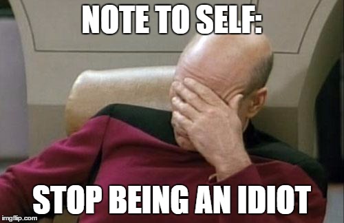 Captain Picard Facepalm Meme | NOTE TO SELF: STOP BEING AN IDIOT | image tagged in memes,captain picard facepalm | made w/ Imgflip meme maker