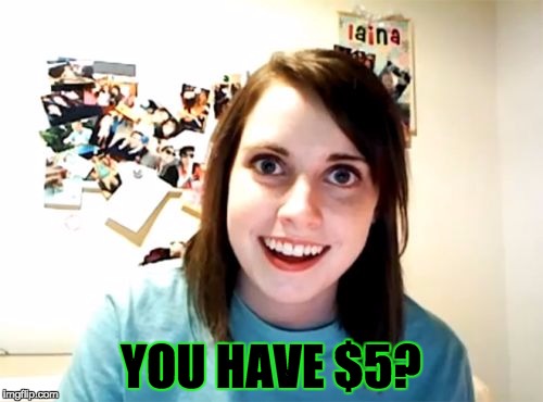 YOU HAVE $5? | image tagged in memes,overly attached girlfriend | made w/ Imgflip meme maker