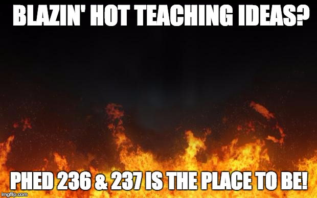 fire | BLAZIN' HOT TEACHING IDEAS? PHED 236 & 237 IS THE PLACE TO BE! | image tagged in fire | made w/ Imgflip meme maker