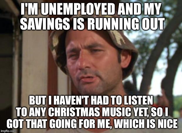So I Got That Goin For Me Which Is Nice | I'M UNEMPLOYED AND MY SAVINGS IS RUNNING OUT BUT I HAVEN'T HAD TO LISTEN TO ANY CHRISTMAS MUSIC YET, SO I GOT THAT GOING FOR ME, WHICH IS NI | image tagged in memes,so i got that goin for me which is nice,AdviceAnimals | made w/ Imgflip meme maker