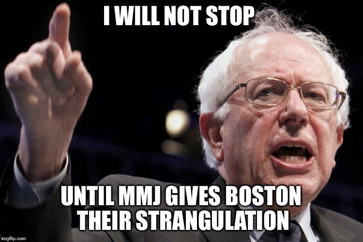 Bernie Sanders | I WILL NOT STOP UNTIL MMJ GIVES BOSTON THEIR STRANGULATION | image tagged in bernie sanders | made w/ Imgflip meme maker
