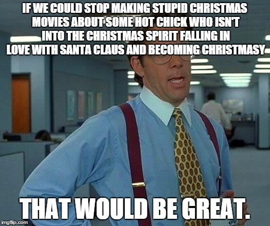 It's like the plot of 75% of the christmas movies on TV... | IF WE COULD STOP MAKING STUPID CHRISTMAS MOVIES ABOUT SOME HOT CHICK WHO ISN'T INTO THE CHRISTMAS SPIRIT FALLING IN LOVE WITH SANTA CLAUS AN | image tagged in memes,that would be great | made w/ Imgflip meme maker