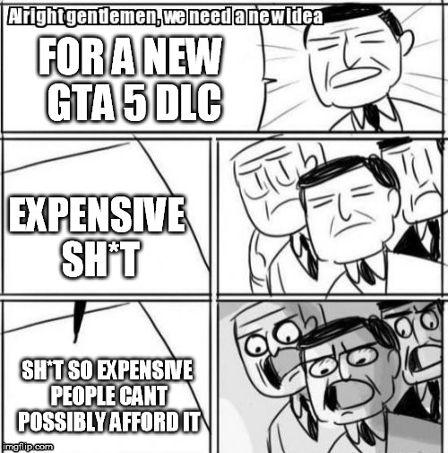 Alright Gentlemen We Need A New Idea | FOR A NEW GTA 5 DLC EXPENSIVE SH*T SH*T SO EXPENSIVE PEOPLE CANT POSSIBLY AFFORD IT | image tagged in memes,alright gentlemen we need a new idea | made w/ Imgflip meme maker