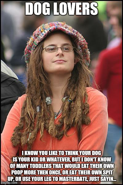 College Liberal | DOG LOVERS I KNOW YOU LIKE TO THINK YOUR DOG IS YOUR KID OR WHATEVER, BUT I DON'T KNOW OF MANY TODDLERS THAT WOULD EAT THEIR OWN POOP MORE T | image tagged in memes,college liberal | made w/ Imgflip meme maker