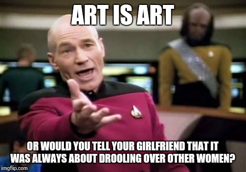 Picard Wtf Meme | ART IS ART OR WOULD YOU TELL YOUR GIRLFRIEND THAT IT WAS ALWAYS ABOUT DROOLING OVER OTHER WOMEN? | image tagged in memes,picard wtf | made w/ Imgflip meme maker