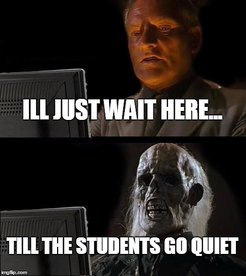 I'll Just Wait Here | ILL JUST WAIT HERE... TILL THE STUDENTS GO QUIET | image tagged in memes,ill just wait here | made w/ Imgflip meme maker