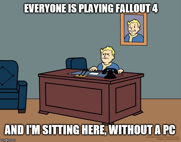 Vault Boy Desk | EVERYONE IS PLAYING FALLOUT 4 AND I'M SITTING HERE, WITHOUT A PC | image tagged in vault boy desk | made w/ Imgflip meme maker