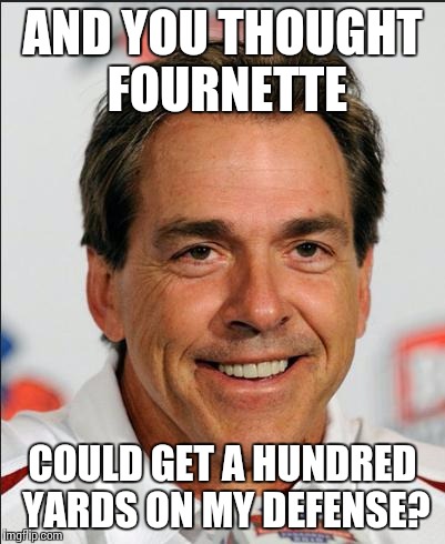 Nick Saban | AND YOU THOUGHT FOURNETTE COULD GET A HUNDRED YARDS ON MY DEFENSE? | image tagged in nick saban | made w/ Imgflip meme maker