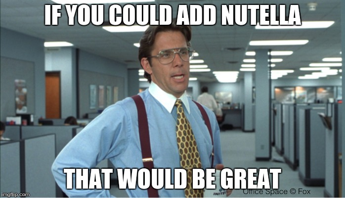 IF YOU COULD ADD NUTELLA THAT WOULD BE GREAT | image tagged in comedy,food | made w/ Imgflip meme maker