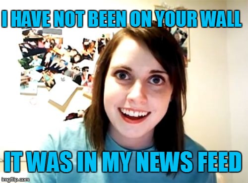 Stay Ooff My Wall | I HAVE NOT BEEN ON YOUR WALL IT WAS IN MY NEWS FEED | image tagged in memes,overly attached girlfriend,news feeds,nosy,stalker | made w/ Imgflip meme maker