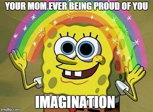 Imagination Spongebob | YOUR MOM EVER BEING PROUD OF YOU IMAGINATION | image tagged in memes,imagination spongebob | made w/ Imgflip meme maker