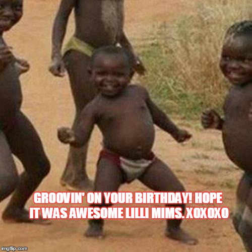 Third World Success Kid Meme | GROOVIN' ON YOUR BIRTHDAY! HOPE IT WAS AWESOME LILLI MIMS. XOXOXO | image tagged in memes,third world success kid | made w/ Imgflip meme maker