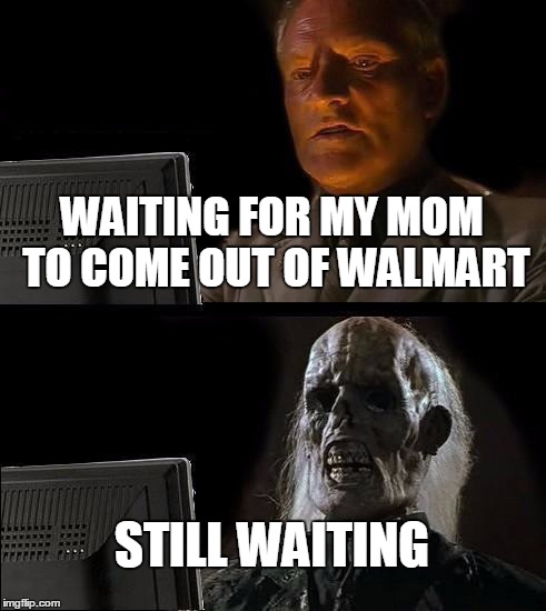I'll Just Wait Here | WAITING FOR MY MOM TO COME OUT OF WALMART STILL WAITING | image tagged in memes,ill just wait here | made w/ Imgflip meme maker