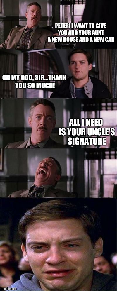 Peter Parker Cry | PETER! I WANT TO GIVE YOU AND YOUR AUNT A NEW HOUSE AND A NEW CAR OH MY GOD, SIR...THANK YOU SO MUCH! ALL I NEED IS YOUR UNCLE'S SIGNATURE | image tagged in memes,peter parker cry | made w/ Imgflip meme maker