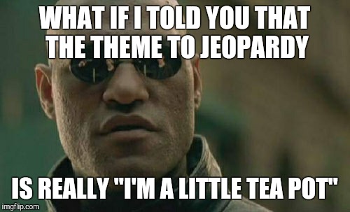 Matrix Morpheus | WHAT IF I TOLD YOU THAT THE THEME TO JEOPARDY IS REALLY "I'M A LITTLE TEA POT" | image tagged in memes,matrix morpheus | made w/ Imgflip meme maker