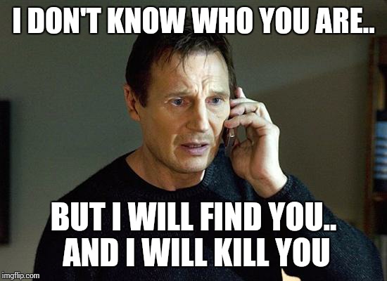 Liam Neeson Taken 2 Meme | I DON'T KNOW WHO YOU ARE.. BUT I WILL FIND YOU.. AND I WILL KILL YOU | image tagged in liam neeson taken | made w/ Imgflip meme maker