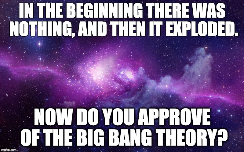 Galaxy | IN THE BEGINNING THERE WAS NOTHING,AND THEN IT EXPLODED. NOW DO YOU APPROVE OF THE BIG BANG THEORY? | image tagged in galaxy | made w/ Imgflip meme maker