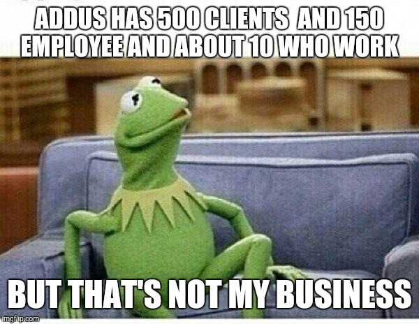 KERMIT | ADDUS HAS 500 CLIENTS 
AND 150 EMPLOYEE AND ABOUT 10 WHO WORK BUT THAT'S NOT MY BUSINESS | image tagged in kermit | made w/ Imgflip meme maker
