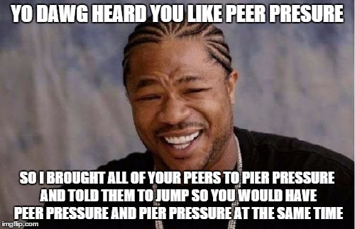 Yo Dawg Heard You Meme | YO DAWG HEARD YOU LIKE PEER PRESURE SO I BROUGHT ALL OF YOUR PEERS TO PIER PRESSURE AND TOLD THEM TO JUMP SO YOU WOULD HAVE PEER PRESSURE AN | image tagged in memes,yo dawg heard you | made w/ Imgflip meme maker