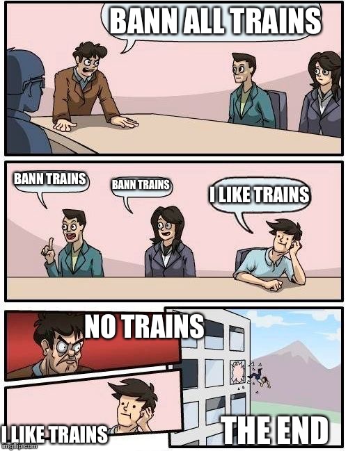 Boardroom Meeting Suggestion Meme | BANN ALL TRAINS BANN TRAINS BANN TRAINS I LIKE TRAINS NO TRAINS I LIKE TRAINS THE END | image tagged in memes,boardroom meeting suggestion | made w/ Imgflip meme maker
