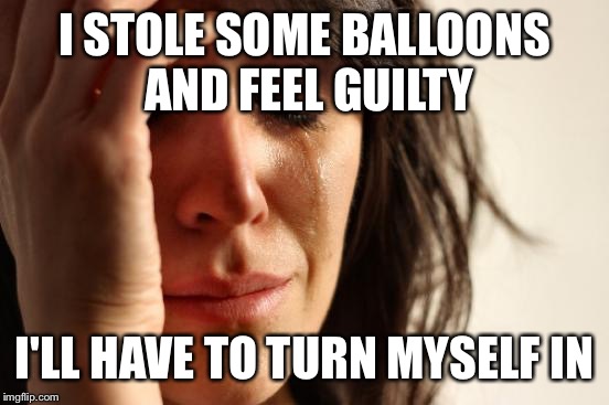 This is a SpongeBob Reference  | I STOLE SOME BALLOONS AND FEEL GUILTY I'LL HAVE TO TURN MYSELF IN | image tagged in memes,first world problems,spongebob | made w/ Imgflip meme maker