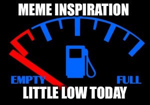 MEME INSPIRATION LITTLE LOW TODAY | image tagged in memes | made w/ Imgflip meme maker