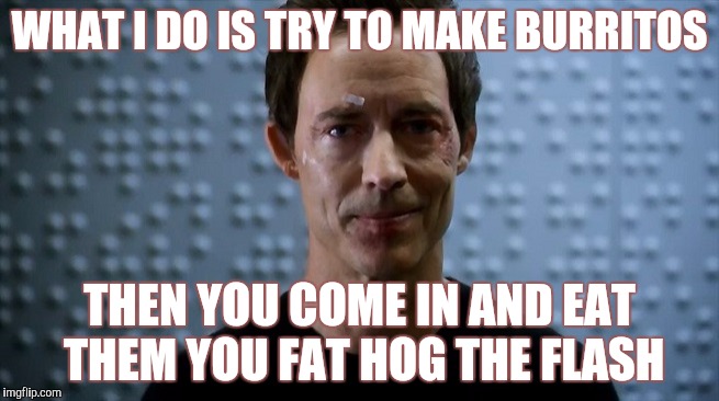 Dr Harrison Wells Flash | WHAT I DO IS TRY TO MAKE BURRITOS THEN YOU COME IN AND EAT THEM YOU FAT HOG THE FLASH | image tagged in dr harrison wells flash | made w/ Imgflip meme maker