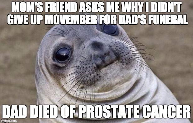 Awkward Moment Sealion | MOM'S FRIEND ASKS ME WHY I DIDN'T GIVE UP MOVEMBER FOR DAD'S FUNERAL DAD DIED OF PROSTATE CANCER | image tagged in memes,awkward moment sealion,AdviceAnimals | made w/ Imgflip meme maker