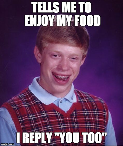 Bad Luck Brian Meme | TELLS ME TO ENJOY MY FOOD I REPLY "YOU TOO" | image tagged in memes,bad luck brian | made w/ Imgflip meme maker
