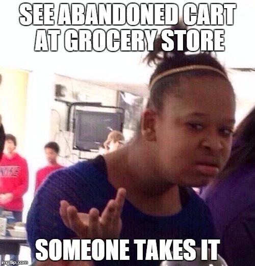 Black Girl Wat | SEE ABANDONED CART AT GROCERY STORE SOMEONE TAKES IT | image tagged in memes,black girl wat | made w/ Imgflip meme maker